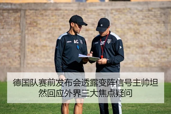 德国队赛前发布会透露变阵信号主帅坦然回应外界三大焦点疑问
